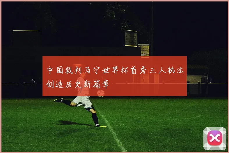 中国裁判马宁世界杯首秀三人执法创造历史新篇章