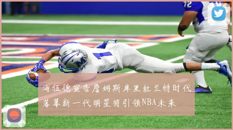 海伍德宣告詹姆斯库里杜兰特时代落幕新一代明星将引领NBA未来