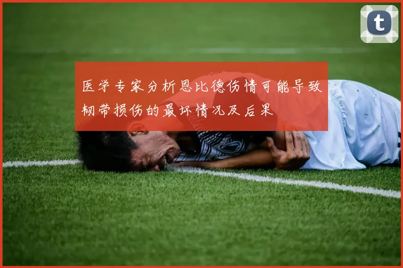 医学专家分析恩比德伤情可能导致韧带损伤的最坏情况及后果