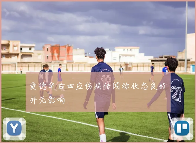 爱德华兹回应伤病传闻称状态良好并无影响