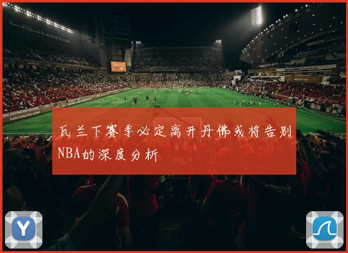 瓦兰下赛季必定离开丹佛或将告别NBA的深度分析