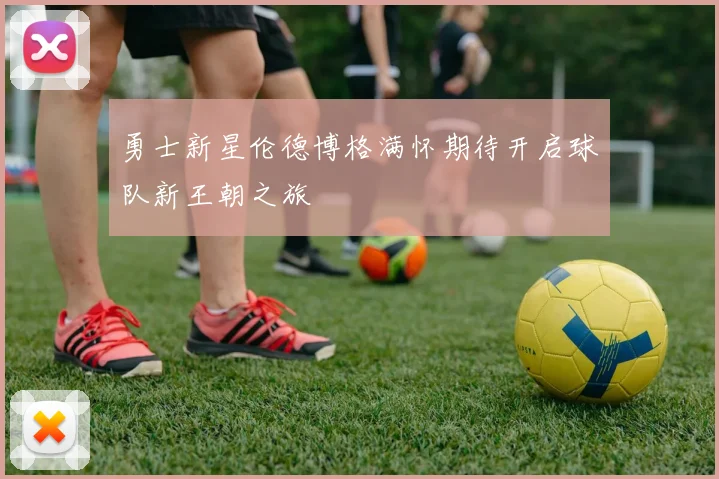勇士新星伦德博格满怀期待开启球队新王朝之旅