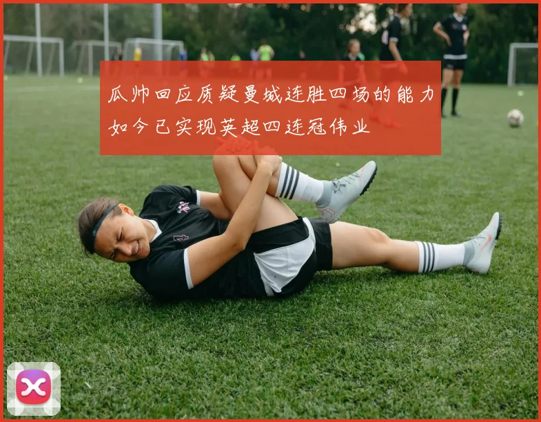 瓜帅回应质疑曼城连胜四场的能力如今已实现英超四连冠伟业