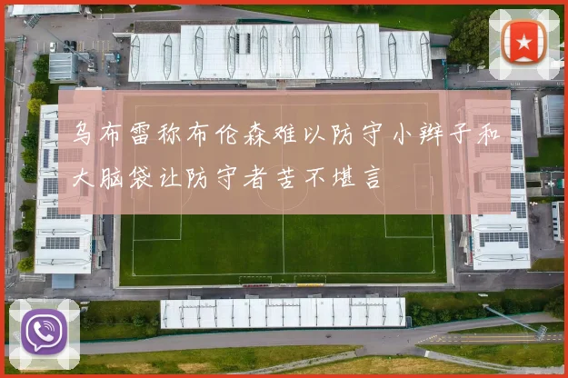 乌布雷称布伦森难以防守小辫子和大脑袋让防守者苦不堪言
