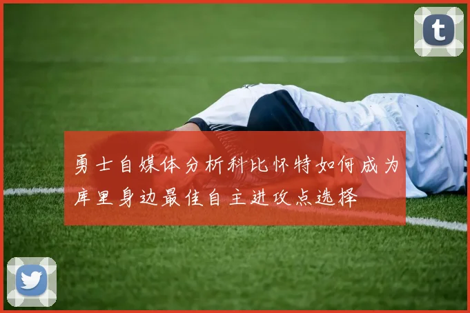 勇士自媒体分析科比怀特如何成为库里身边最佳自主进攻点选择