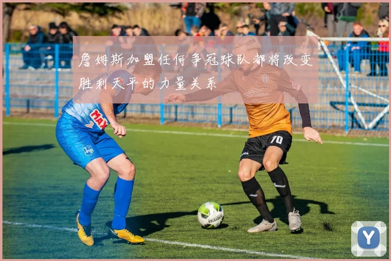 詹姆斯加盟任何争冠球队都将改变胜利天平的力量关系