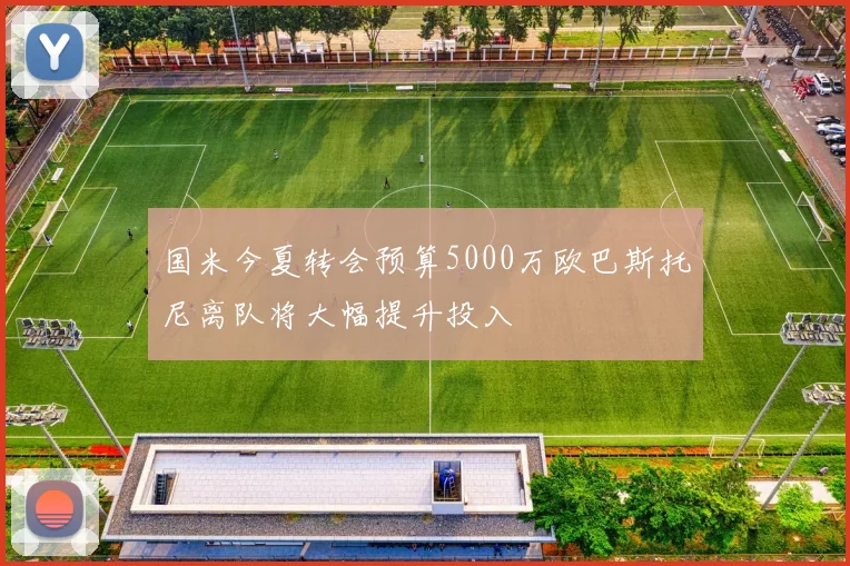 国米今夏转会预算5000万欧巴斯托尼离队将大幅提升投入