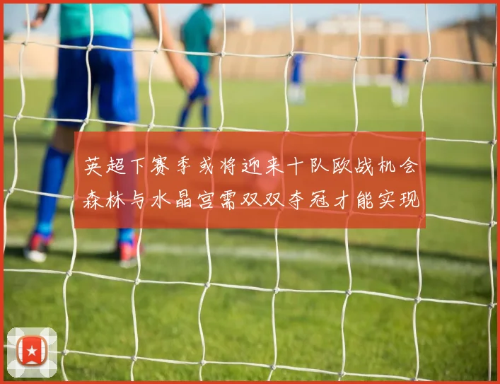 英超下赛季或将迎来十队欧战机会森林与水晶宫需双双夺冠才能实现
