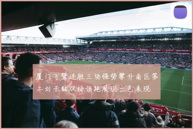 厦门飞鹭连胜三场强势攀升南区第二刘子铭双榜领跑展现出色表现