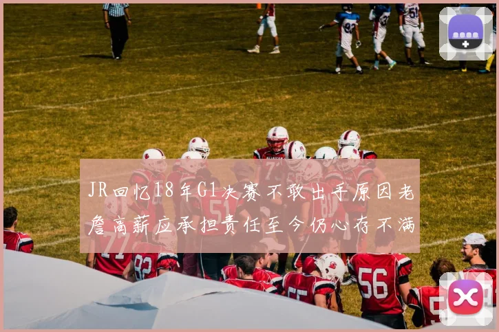 JR回忆18年G1决赛不敢出手原因老詹高薪应承担责任至今仍心存不满