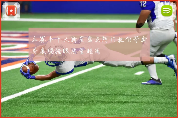 本赛季十大新星盘点阿门杜伦等新秀表现抢眼质量超高